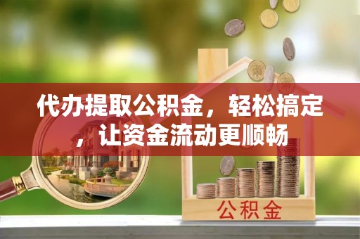 梁平代办提取公积金，轻松搞定，让资金流动更顺畅