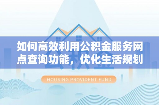 梁平如何高效利用公积金服务网点查询功能，优化生活规划