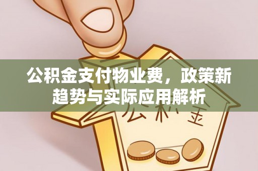 梁平公积金支付物业费，政策新趋势与实际应用解析