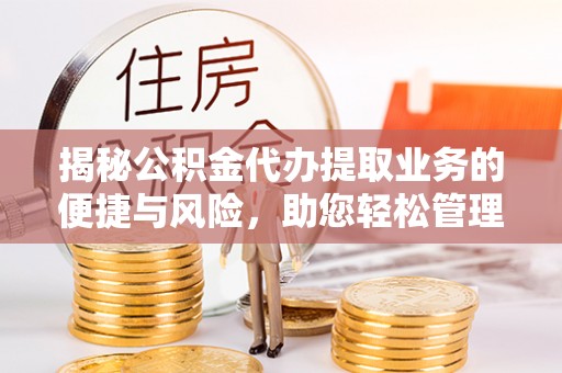梁平揭秘公积金代办提取业务的便捷与风险，助您轻松管理财务