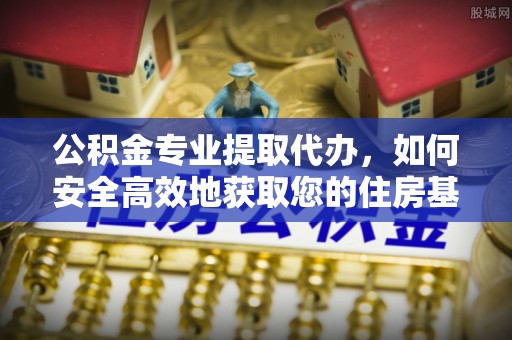 梁平公积金专业提取代办，如何安全高效地获取您的住房基金