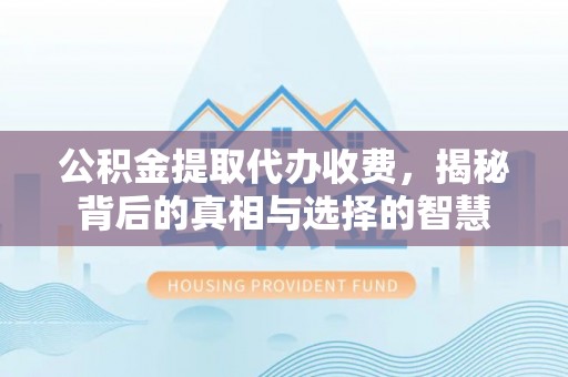 梁平公积金提取代办收费，揭秘背后的真相与选择的智慧