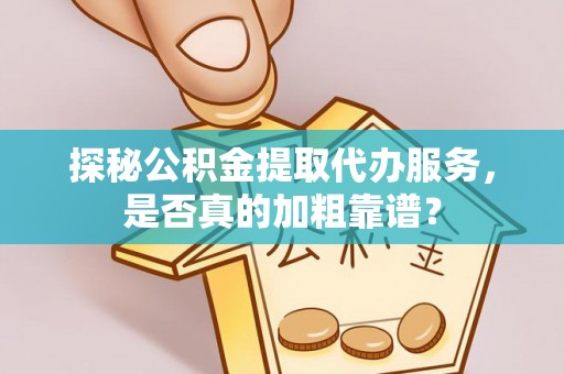 梁平探秘公积金提取代办服务，是否真的加粗靠谱？