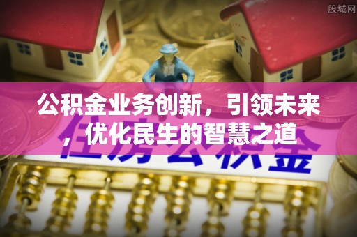 梁平公积金业务创新，引领未来，优化民生的智慧之道