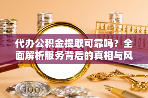 梁平代办公积金提取可靠吗？全面解析服务背后的真相与风险