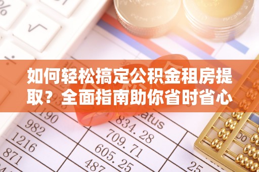 梁平如何轻松搞定公积金租房提取？全面指南助你省时省心