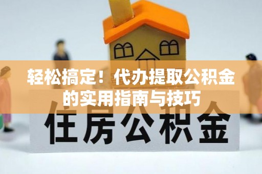 梁平轻松搞定！代办提取公积金的实用指南与技巧