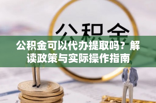 梁平公积金可以代办提取吗？解读政策与实际操作指南