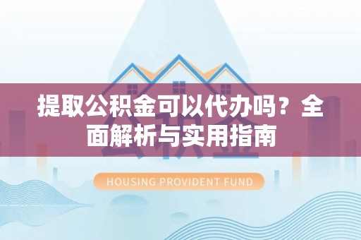 梁平提取公积金可以代办吗？全面解析与实用指南