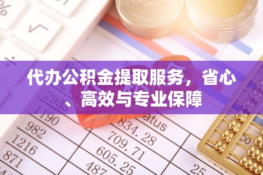 梁平代办公积金提取服务，省心、高效与专业保障