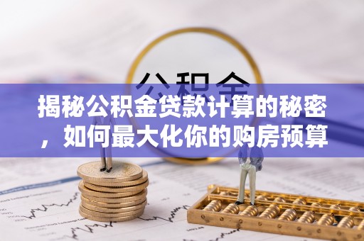 梁平揭秘公积金贷款计算的秘密，如何最大化你的购房预算