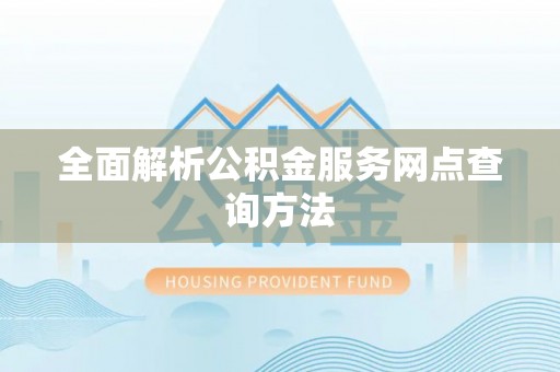 梁平全面解析公积金服务网点查询方法