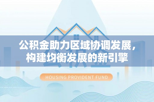 梁平公积金助力区域协调发展，构建均衡发展的新引擎