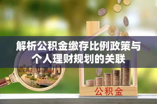 梁平解析公积金缴存比例政策与个人理财规划的关联