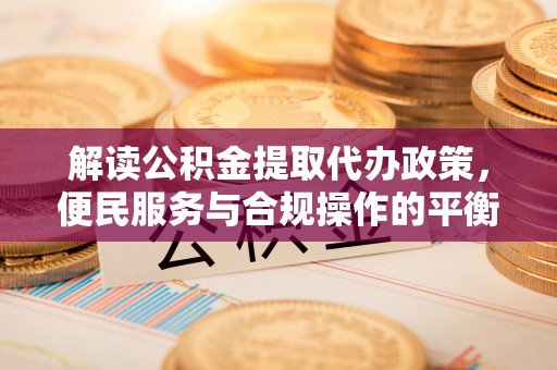 梁平解读公积金提取代办政策，便民服务与合规操作的平衡之道