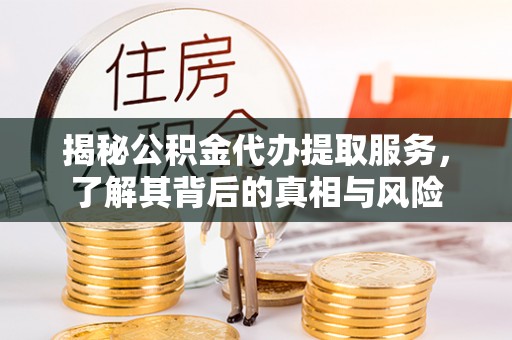 梁平揭秘公积金代办提取服务，了解其背后的真相与风险