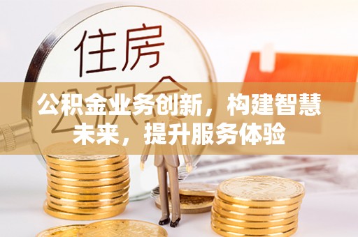 梁平公积金业务创新，构建智慧未来，提升服务体验