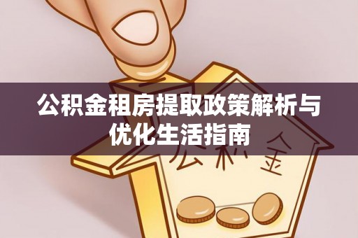 梁平公积金租房提取政策解析与优化生活指南