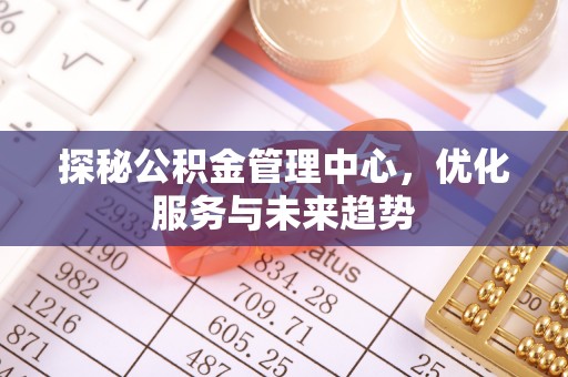 梁平探秘公积金管理中心，优化服务与未来趋势
