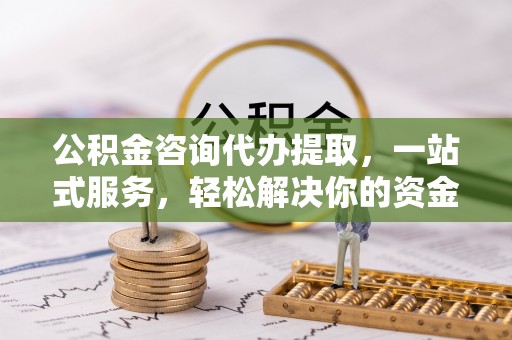 梁平公积金咨询代办提取，一站式服务，轻松解决你的资金难题