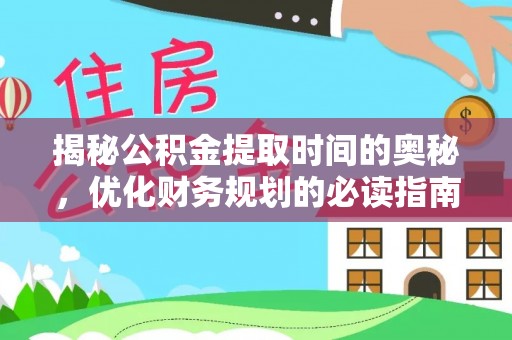 梁平揭秘公积金提取时间的奥秘，优化财务规划的必读指南