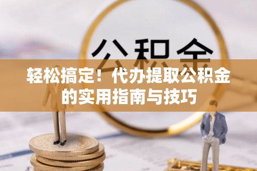 梁平轻松搞定！代办提取公积金的实用指南与技巧