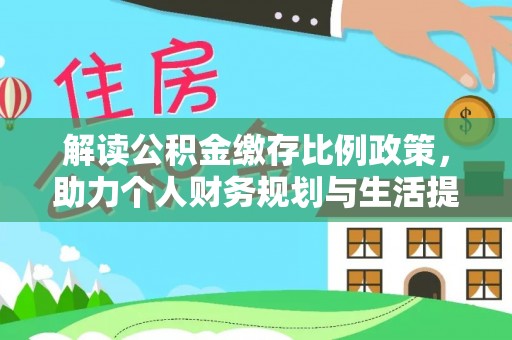 梁平解读公积金缴存比例政策，助力个人财务规划与生活提升