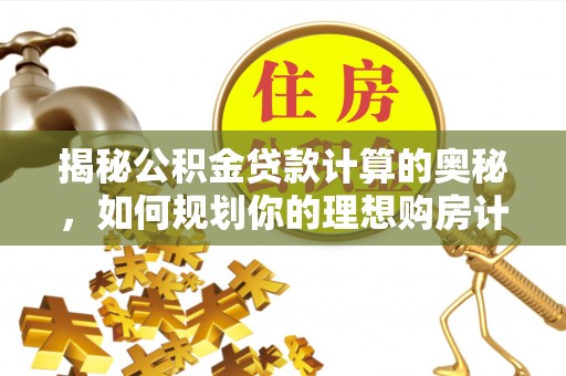 梁平揭秘公积金贷款计算的奥秘，如何规划你的理想购房计划