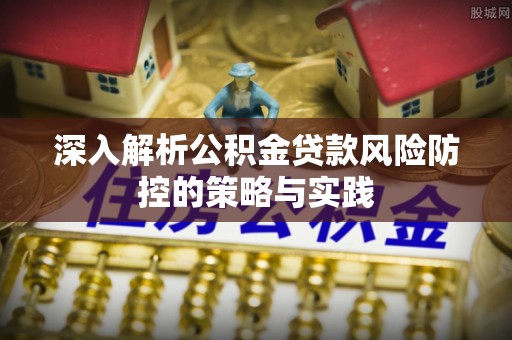 梁平深入解析公积金贷款风险防控的策略与实践