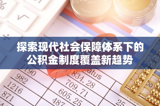 梁平探索现代社会保障体系下的公积金制度覆盖新趋势