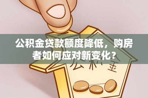 梁平公积金贷款额度降低，购房者如何应对新变化？