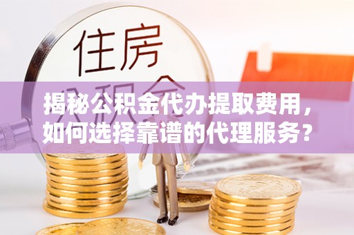 梁平揭秘公积金代办提取费用，如何选择靠谱的代理服务？