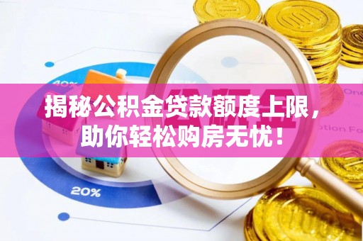 梁平揭秘公积金贷款额度上限，助你轻松购房无忧！