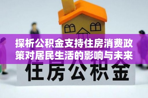 梁平探析公积金支持住房消费政策对居民生活的影响与未来展望