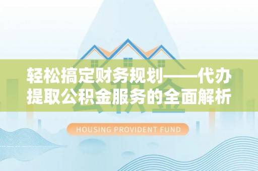 梁平轻松搞定财务规划——代办提取公积金服务的全面解析