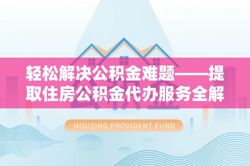 梁平轻松解决公积金难题——提取住房公积金代办服务全解析
