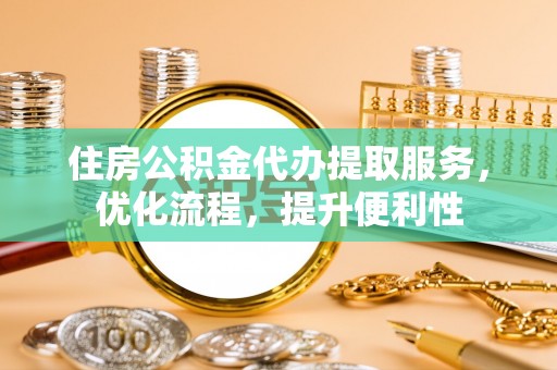 梁平住房公积金代办提取服务，优化流程，提升便利性