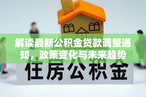 梁平解读最新公积金贷款调整通知，政策变化与未来趋势