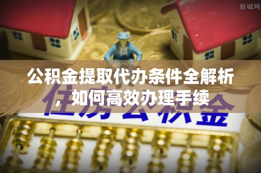梁平公积金提取代办条件全解析，如何高效办理手续