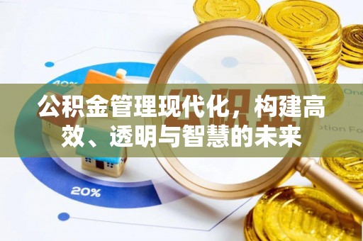 梁平公积金管理现代化，构建高效、透明与智慧的未来