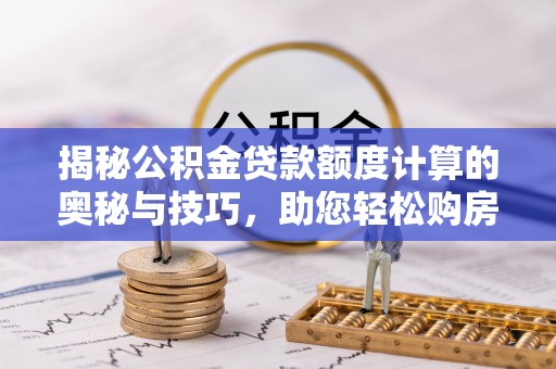 梁平揭秘公积金贷款额度计算的奥秘与技巧，助您轻松购房