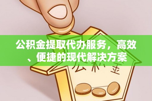 梁平公积金提取代办服务，高效、便捷的现代解决方案