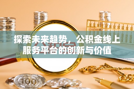梁平探索未来趋势，公积金线上服务平台的创新与价值