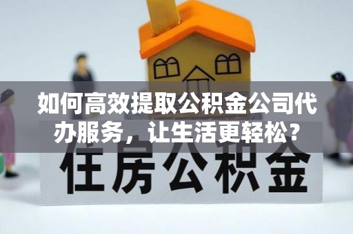 梁平如何高效提取公积金公司代办服务，让生活更轻松？