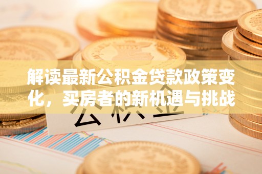 梁平解读最新公积金贷款政策变化，买房者的新机遇与挑战