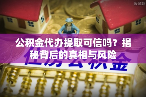 梁平公积金代办提取可信吗？揭秘背后的真相与风险