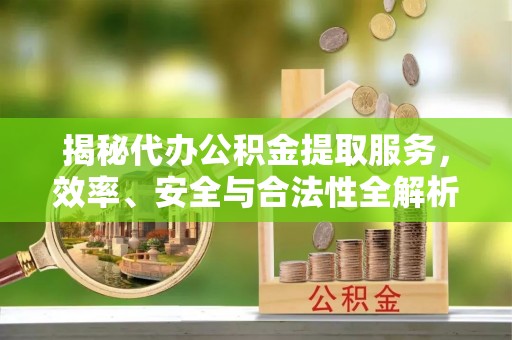 梁平揭秘代办公积金提取服务，效率、安全与合法性全解析