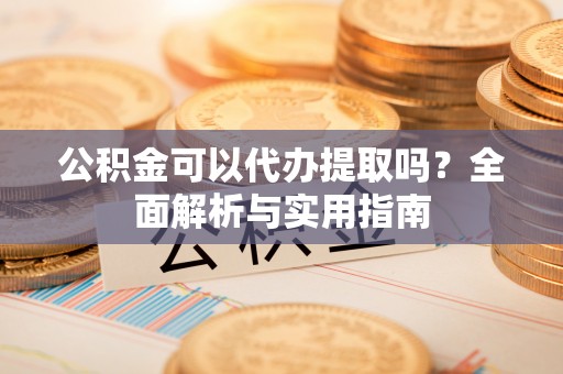 梁平公积金可以代办提取吗？全面解析与实用指南