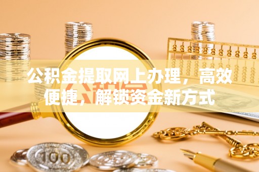 梁平公积金提取网上办理，高效便捷，解锁资金新方式