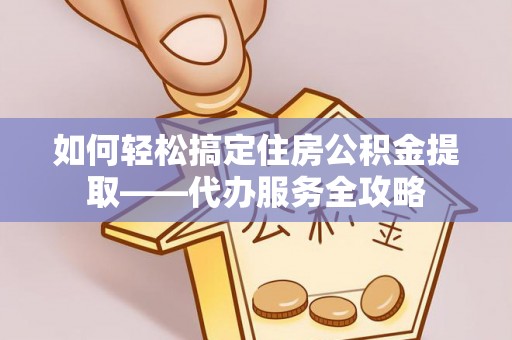梁平如何轻松搞定住房公积金提取——代办服务全攻略